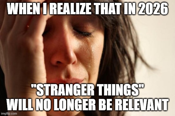 Or maybe it will. I mean, the "Harry Potter" movies came to an end in 2011, and they're still relevant today. | WHEN I REALIZE THAT IN 2026; "STRANGER THINGS" WILL NO LONGER BE RELEVANT | image tagged in memes,first world problems,stranger things,final season,netflix,2026 | made w/ Imgflip meme maker