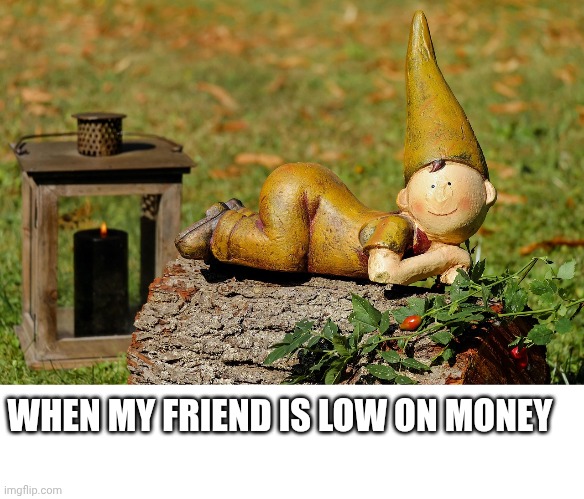 My homie | WHEN MY FRIEND IS LOW ON MONEY | image tagged in bro im out of here | made w/ Imgflip meme maker