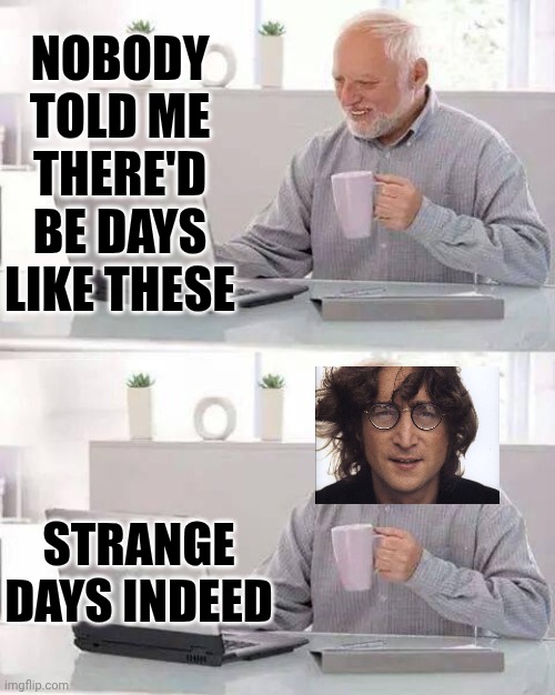 Everybody's Talking & No1 Says A Word. Everybody's Making Love & No1 Really Cares. There's Nazis In The Bathroom Just Below..... | NOBODY TOLD ME THERE'D BE DAYS LIKE THESE; STRANGE DAYS INDEED | image tagged in memes,hide the pain harold,strange days indeed,john lennon,not listening,what's going on | made w/ Imgflip meme maker
