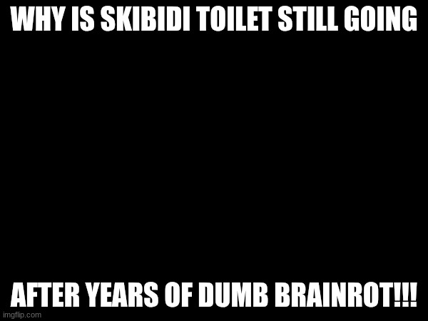 why... | WHY IS SKIBIDI TOILET STILL GOING; AFTER YEARS OF DUMB BRAINROT!!! | image tagged in skibidi toilet sucks,why | made w/ Imgflip meme maker