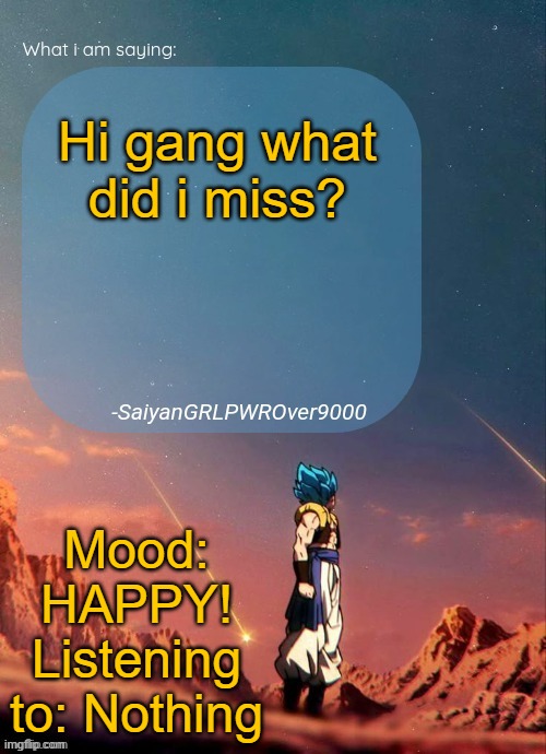 SayianGRLPWROver9000's NEW Announcement page | Hi gang what did i miss? Mood: HAPPY!
Listening to: Nothing | image tagged in sayiangrlpwrover9000's new announcement page | made w/ Imgflip meme maker