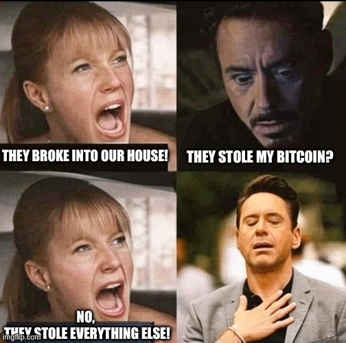 Bitcoin | THEY STOLE MY BITCOIN? THEY BROKE INTO OUR HOUSE! NO, 
THEY STOLE EVERYTHING ELSE! | image tagged in memes | made w/ Imgflip meme maker