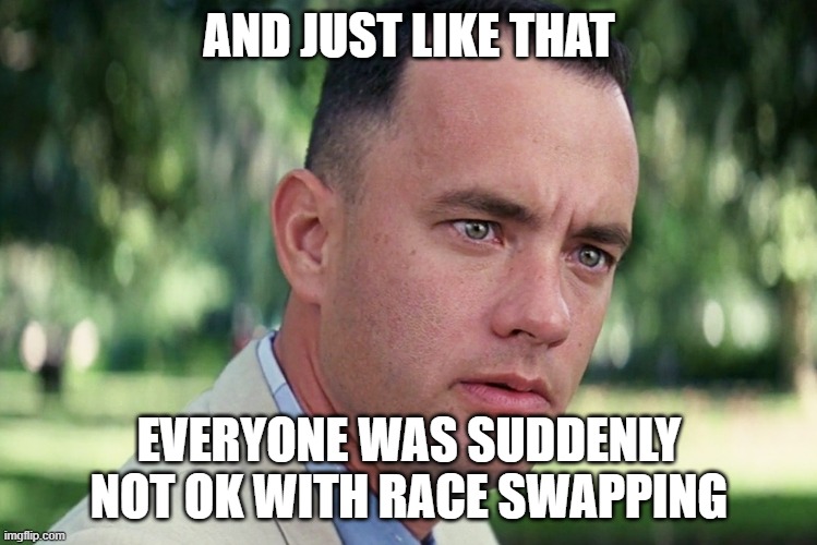 And Just Like That | AND JUST LIKE THAT; EVERYONE WAS SUDDENLY NOT OK WITH RACE SWAPPING | image tagged in memes,and just like that | made w/ Imgflip meme maker