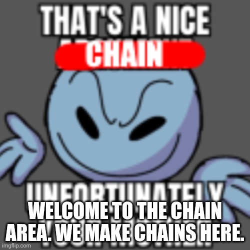 Post chains here | WELCOME TO THE CHAIN AREA. WE MAKE CHAINS HERE. | image tagged in that s a nice chain unfortunately | made w/ Imgflip meme maker