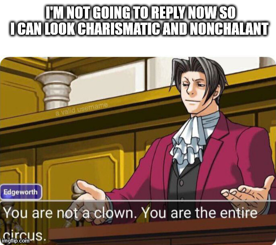 delayed texters | I'M NOT GOING TO REPLY NOW SO I CAN LOOK CHARISMATIC AND NONCHALANT | image tagged in you are not a clown you are the entire circus | made w/ Imgflip meme maker