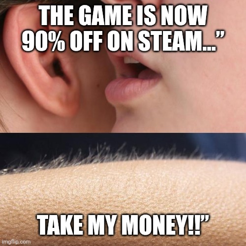 Whisper and Goosebumps | THE GAME IS NOW 90% OFF ON STEAM…”; TAKE MY MONEY!!” | image tagged in whisper and goosebumps | made w/ Imgflip meme maker