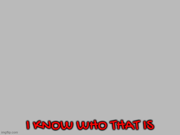 I KNOW WHO THAT IS | made w/ Imgflip meme maker