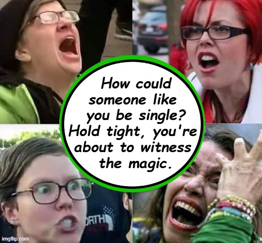 SJW Secret Charm | How could
someone like 
you be single?

Hold tight, you're 
about to witness 
the magic. | image tagged in weapon of mass destruction,feminism,feminism is cancer,triggered,political humor,angry sjw | made w/ Imgflip meme maker