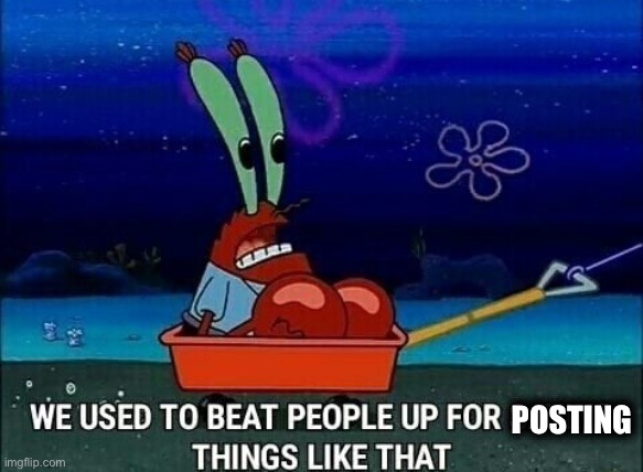 M | POSTING | image tagged in mr krabs we used to beat people up for saying things like that | made w/ Imgflip meme maker
