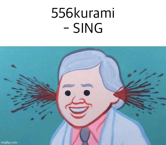 Ear Bleed | 556kurami - SING | image tagged in ear bleed | made w/ Imgflip meme maker