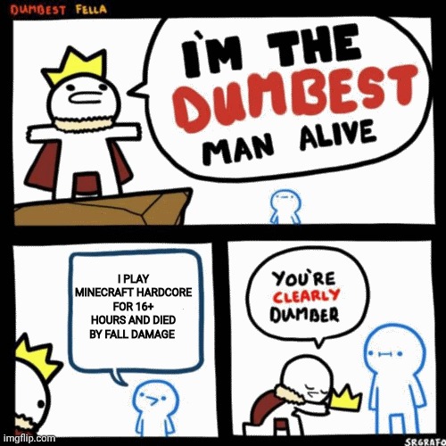 I'm the dumbest man alive | I PLAY MINECRAFT HARDCORE FOR 16+ HOURS AND DIED BY FALL DAMAGE | image tagged in i'm the dumbest man alive | made w/ Imgflip meme maker