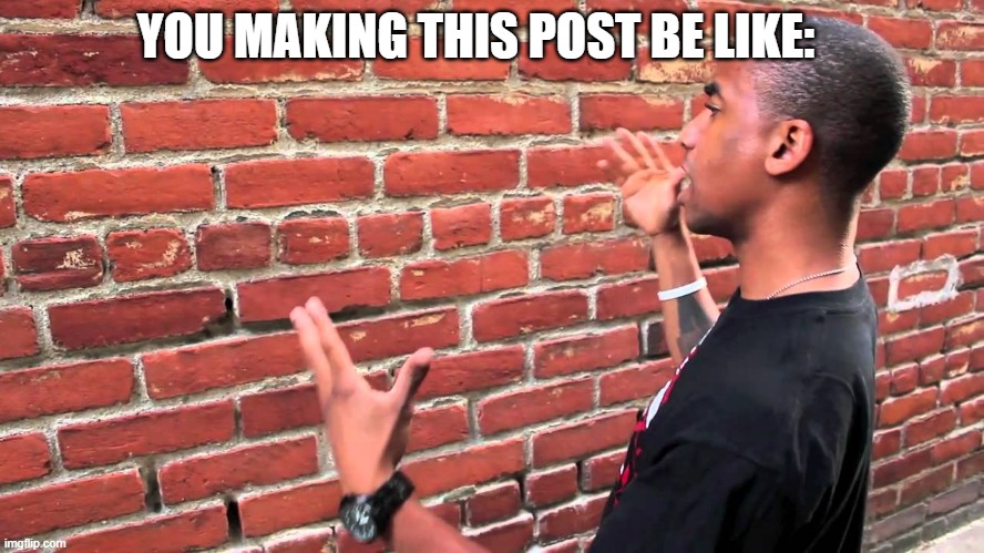 Talking to wall | YOU MAKING THIS POST BE LIKE: | image tagged in talking to wall | made w/ Imgflip meme maker
