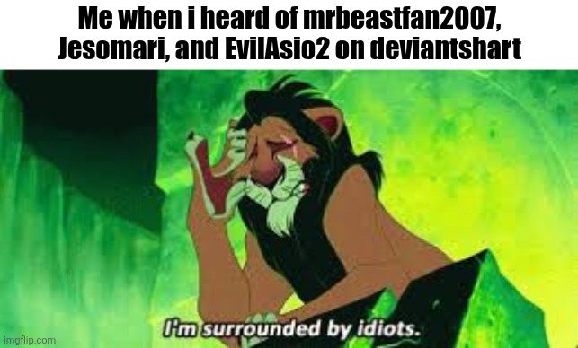 they're so immature that i can't bare them | Me when i heard of mrbeastfan2007, Jesomari, and EvilAsio2 on deviantshart | image tagged in i'm surrounded by idiots,deviantart,mrbeastfan2007,jesomari,evilasio2,lion king | made w/ Imgflip meme maker