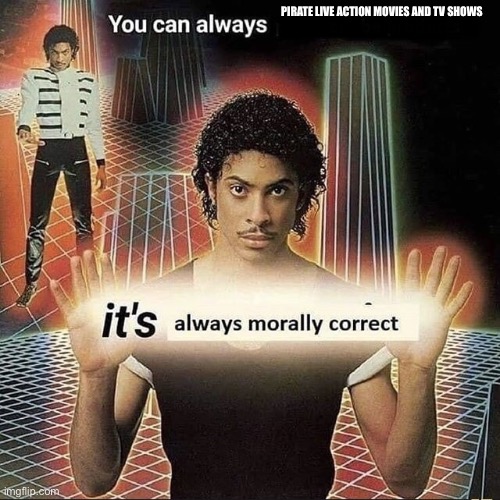You can always Pirate Live Action movies and TV shows, it’s always morally correct | PIRATE LIVE ACTION MOVIES AND TV SHOWS | image tagged in you can always x it s always morally correct,live action,piracy,movies,tv shows | made w/ Imgflip meme maker