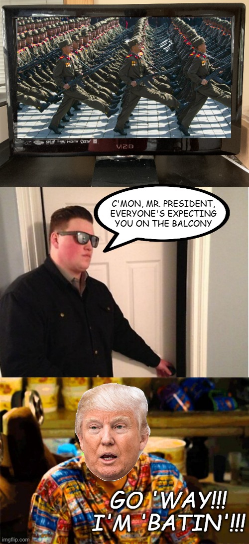 Wouldn't surprise me. | C'MON, MR. PRESIDENT,
EVERYONE'S EXPECTING
YOU ON THE BALCONY; GO 'WAY!!! I'M 'BATIN'!!! | image tagged in television,bouncer,idiocracy i like money | made w/ Imgflip meme maker