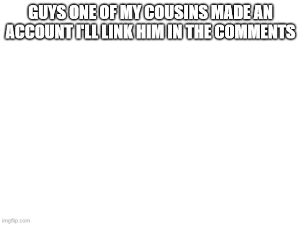 GUYS ONE OF MY COUSINS MADE AN ACCOUNT I'LL LINK HIM IN THE COMMENTS | made w/ Imgflip meme maker