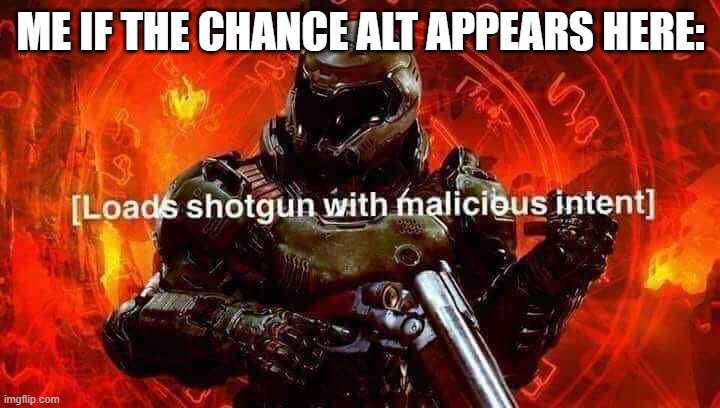 Loads shotgun with malicious intent | ME IF THE CHANCE ALT APPEARS HERE: | image tagged in loads shotgun with malicious intent | made w/ Imgflip meme maker