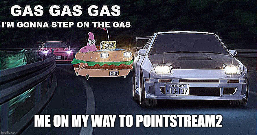 GAS GAS GAS | ME ON MY WAY TO POINTSTREAM2 | image tagged in gas gas gas | made w/ Imgflip meme maker