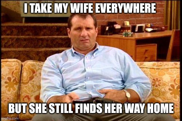 Wife | I TAKE MY WIFE EVERYWHERE; BUT SHE STILL FINDS HER WAY HOME | image tagged in al bundy,funny memes | made w/ Imgflip meme maker