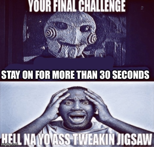 your final challenge | STAY ON FOR MORE THAN 30 SECONDS | image tagged in your final challenge | made w/ Imgflip meme maker