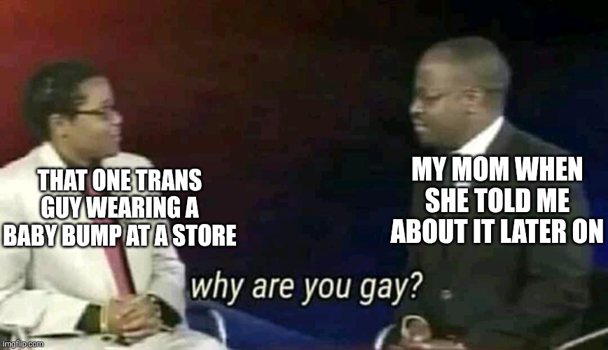 It's actually true, my mom told me about it and I thought it was weird. | MY MOM WHEN SHE TOLD ME ABOUT IT LATER ON; THAT ONE TRANS GUY WEARING A BABY BUMP AT A STORE | image tagged in why are you gay,memes,funny,transplant | made w/ Imgflip meme maker