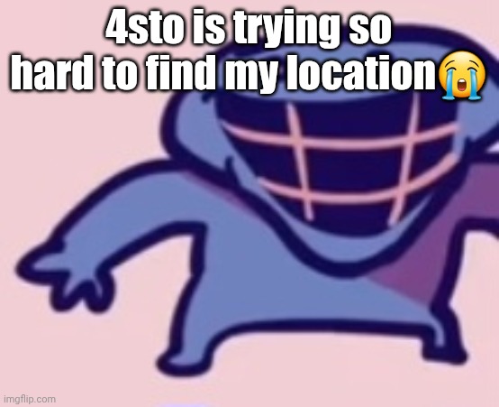 dud 5 | 4sto is trying so hard to find my location😭 | image tagged in dud 5 | made w/ Imgflip meme maker