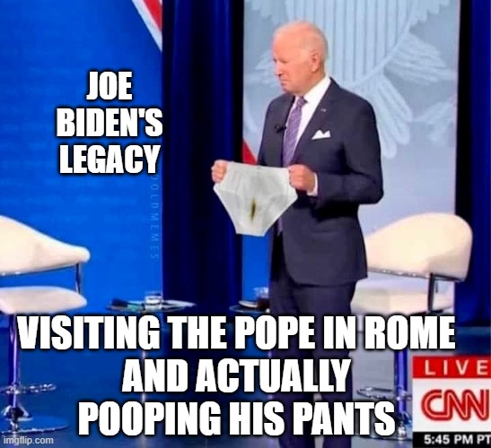 Biden's poopy underwear | JOE
BIDEN'S
LEGACY VISITING THE POPE IN ROME
AND ACTUALLY POOPING HIS PANTS | image tagged in biden's poopy underwear | made w/ Imgflip meme maker
