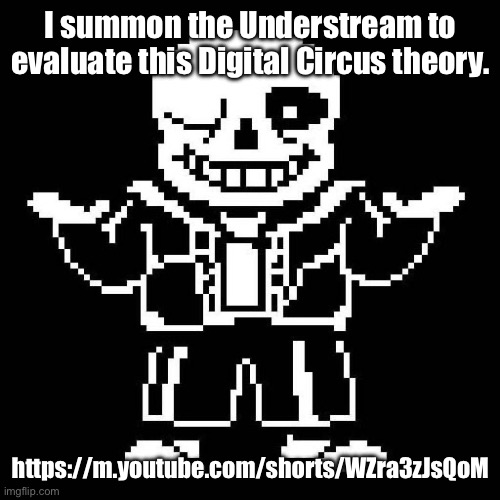 Not really Undertale, but this is a good belief in a good show. | I summon the Understream to evaluate this Digital Circus theory. https://m.youtube.com/shorts/WZra3zJsQoM | image tagged in sans undertale | made w/ Imgflip meme maker