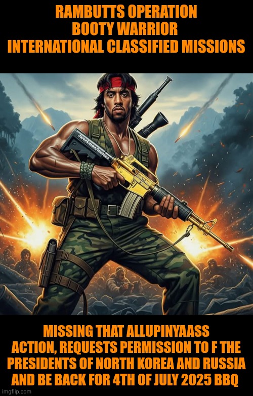 Funny | RAMBUTTS OPERATION BOOTY WARRIOR  INTERNATIONAL CLASSIFIED MISSIONS; MISSING THAT ALLUPINYAASS ACTION, REQUESTS PERMISSION TO F THE PRESIDENTS OF NORTH KOREA AND RUSSIA AND BE BACK FOR 4TH OF JULY 2025 BBQ | image tagged in funny,diddy,permission bane,politics,capitalist and communist,operator | made w/ Imgflip meme maker