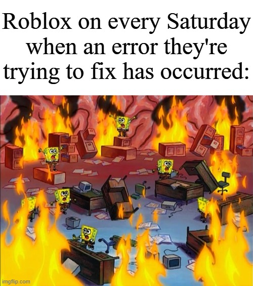 Every Saturday. Every Saturday that Roblox has trouble fixing errors. | Roblox on every Saturday when an error they're trying to fix has occurred: | image tagged in spongebob fire,memes,funny,roblox | made w/ Imgflip meme maker