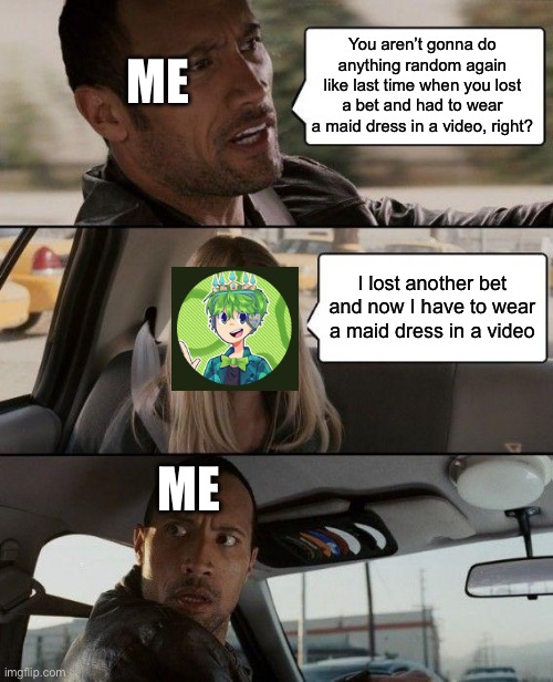 The Rock Driving | You aren’t gonna do anything random again like last time when you lost a bet and had to wear a maid dress in a video, right? ME; I lost another bet and now I have to wear a maid dress in a video; ME | image tagged in memes,the rock driving | made w/ Imgflip meme maker