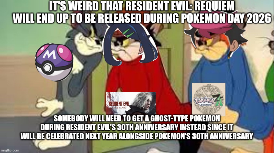 Tom and Jerry Goons | IT'S WEIRD THAT RESIDENT EVIL: REQUIEM WILL END UP TO BE RELEASED DURING POKEMON DAY 2026; SOMEBODY WILL NEED TO GET A GHOST-TYPE POKEMON DURING RESIDENT EVIL'S 30TH ANNIVERSARY INSTEAD SINCE IT WILL BE CELEBRATED NEXT YEAR ALONGSIDE POKEMON'S 30TH ANNIVERSARY | image tagged in tom and jerry goons,happy anniversary,pokemon,resident evil | made w/ Imgflip meme maker