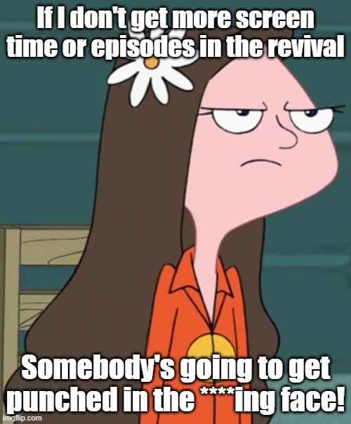 Jenny's reaction to the revival of Phineas and Ferb | If I don't get more screen time or episodes in the revival; Somebody's going to get punched in the ****ing face! | image tagged in phineas and ferb | made w/ Imgflip meme maker