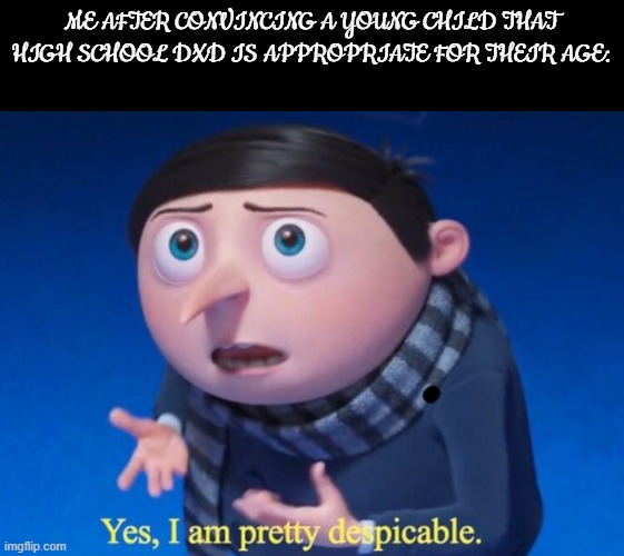 Yes, I am pretty despicable | ME AFTER CONVINCING A YOUNG CHILD THAT HIGH SCHOOL DXD IS APPROPRIATE FOR THEIR AGE: | image tagged in yes i am pretty despicable,despicable me,highschool dxd,gru | made w/ Imgflip meme maker