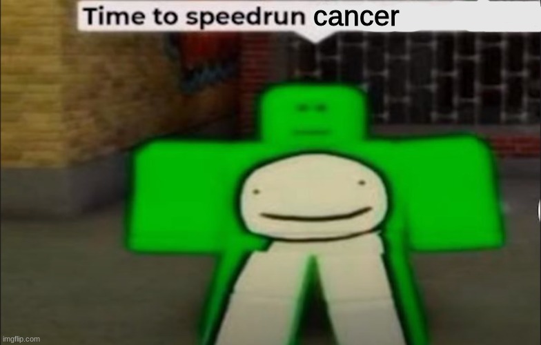 Time To Speedrun X | cancer | image tagged in time to speedrun x | made w/ Imgflip meme maker