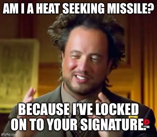 Ancient Aliens | AM I A HEAT SEEKING MISSILE? BECAUSE I’VE LOCKED ON TO YOUR SIGNATURE. | image tagged in memes,ancient aliens | made w/ Imgflip meme maker