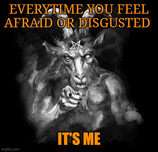Please someone grab a crucifix | EVERYTIME YOU FEEL AFRAID OR DISGUSTED; IT'S ME | image tagged in satan wants you | made w/ Imgflip meme maker
