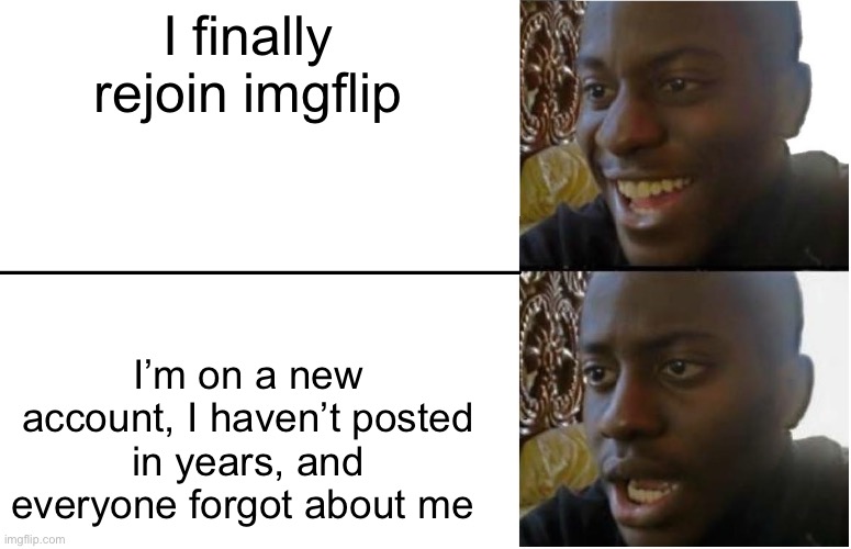 Hey guys I’m back | I finally rejoin imgflip; I’m on a new account, I haven’t posted in years, and everyone forgot about me | image tagged in disappointed black guy | made w/ Imgflip meme maker