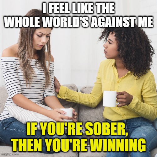 Alcoholism | I FEEL LIKE THE WHOLE WORLD'S AGAINST ME; IF YOU'RE SOBER, 
THEN YOU'RE WINNING | image tagged in sponsor | made w/ Imgflip meme maker