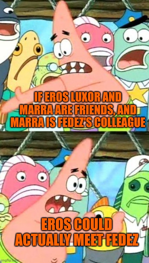 Marra--- Eros--- Fedez | IF EROS LUXOR AND MARRA ARE FRIENDS, AND MARRA IS FEDEZ'S COLLEAGUE; EROS COULD ACTUALLY MEET FEDEZ | image tagged in memes,put it somewhere else patrick | made w/ Imgflip meme maker