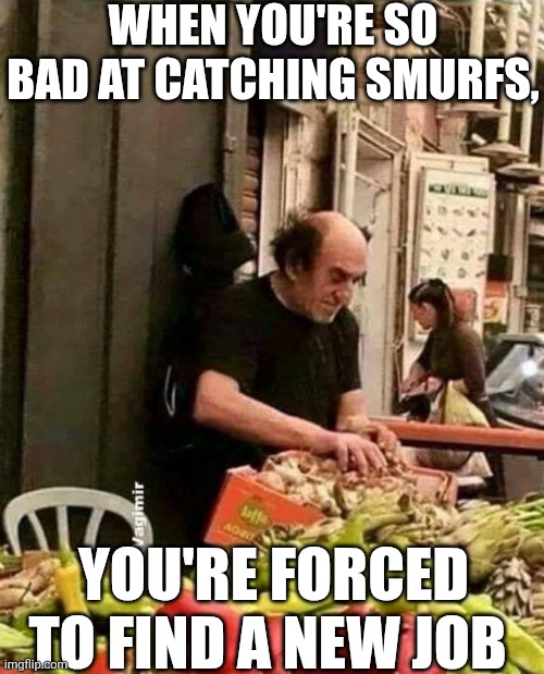 When You're So Bad At Catching Smurfs You're Forced To Find A New Job | WHEN YOU'RE SO BAD AT CATCHING SMURFS, YOU'RE FORCED TO FIND A NEW JOB | image tagged in chrisjoines1 | made w/ Imgflip meme maker