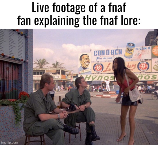 "Me so horny, me love you long time!" (To be honest, fnafs a good game, but the community is batshit crazy) | Live footage of a fnaf fan explaining the fnaf lore: | image tagged in full metal jacket,fnaf,vietnam,funny,memes,five nights at freddys | made w/ Imgflip meme maker