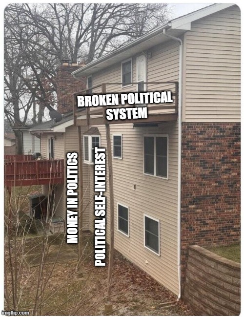 Back porch two pillars | BROKEN POLITICAL 
SYSTEM; MONEY IN POLITICS; POLITICAL SELF-INTEREST | image tagged in back porch two pillars | made w/ Imgflip meme maker