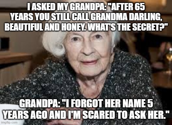 Grandmother | I ASKED MY GRANDPA: "AFTER 65 YEARS YOU STILL CALL GRANDMA DARLING, BEAUTIFUL AND HONEY. WHAT'S THE SECRET?"; GRANDPA: "I FORGOT HER NAME 5 YEARS AGO AND I'M SCARED TO ASK HER." | image tagged in grandmother | made w/ Imgflip meme maker