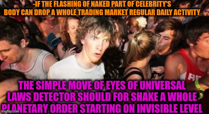 -The greatest power for fix a change. | -IF THE FLASHING OF NAKED PART OF CELEBRITY'S BODY CAN DROP A WHOLE TRADING MARKET REGULAR DAILY ACTIVITY; THE SIMPLE MOVE OF EYES OF UNIVERSAL LAWS DETECTOR SHOULD FOR SHAKE A WHOLE PLANETARY ORDER STARTING ON INVISIBLE LEVEL | image tagged in memes,sudden clarity clarence,universal knowledge,flashing,____ rate drops to 0,grimace shake | made w/ Imgflip meme maker