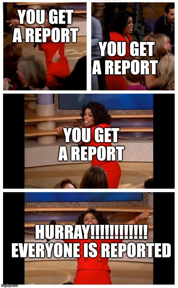 Twitter catfish memes | YOU GET A REPORT; YOU GET A REPORT; YOU GET A REPORT; HURRAY!!!!!!!!!!!! EVERYONE IS REPORTED | image tagged in operah you get a | made w/ Imgflip meme maker