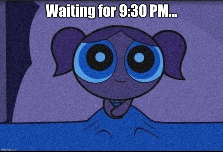 Bubbles waiting | Waiting for 9:30 PM… | image tagged in bubbles waiting | made w/ Imgflip meme maker