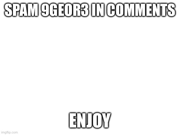 9geor3 | SPAM 9GEOR3 IN COMMENTS; ENJOY | image tagged in 9geor3 | made w/ Imgflip meme maker