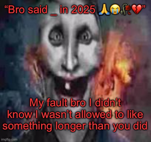 jonkler dumb | “Bro said _ in 2025 🙏😭🥀💔”; My fault bro I didn’t know I wasn’t allowed to like something longer than you did | image tagged in jonkler dumb | made w/ Imgflip meme maker