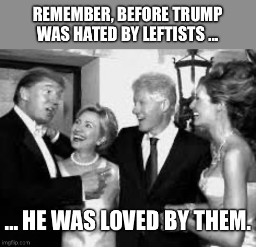 Trump with Clintons | REMEMBER, BEFORE TRUMP WAS HATED BY LEFTISTS …; … HE WAS LOVED BY THEM. | image tagged in trump with clintons | made w/ Imgflip meme maker